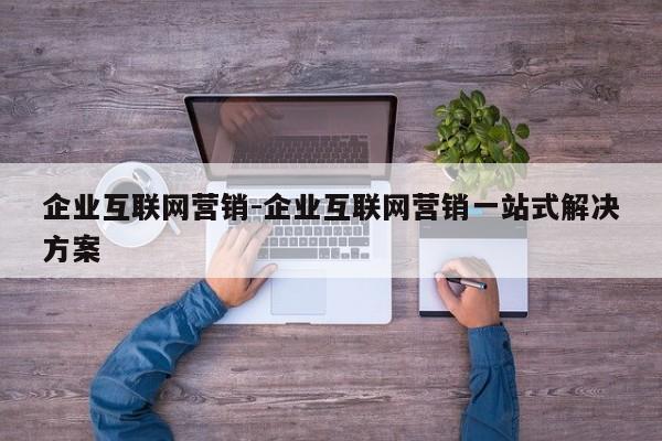 企业互联网营销-企业互联网营销一站式解决方案
