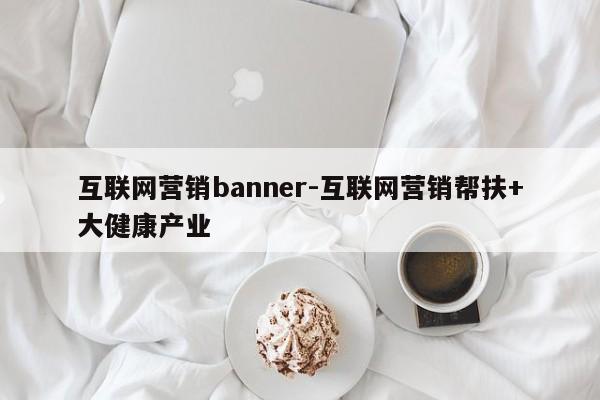 互联网营销banner-互联网营销帮扶+大健康产业