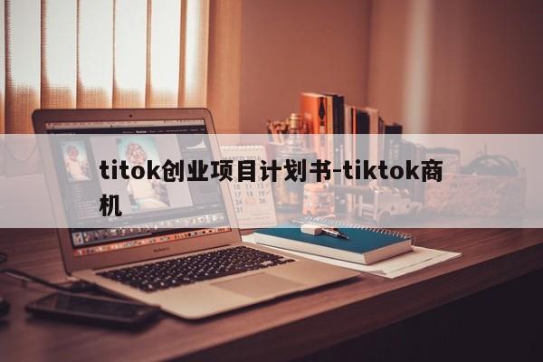 titok创业项目计划书-tiktok商机