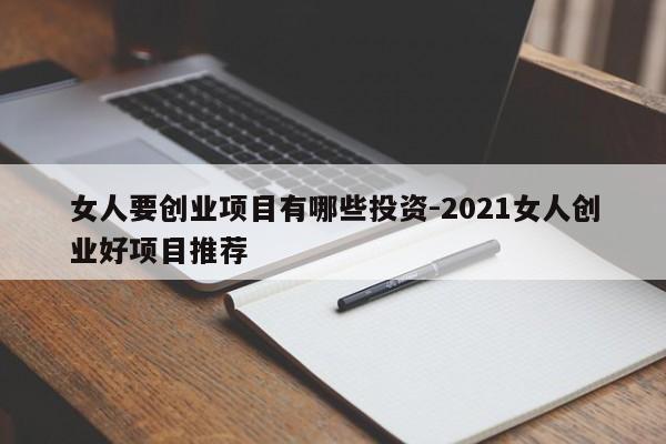 女人要创业项目有哪些投资-2021女人创业好项目推荐