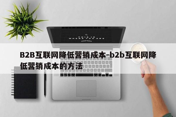 B2B互联网降低营销成本-b2b互联网降低营销成本的方法