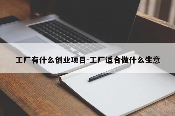工厂有什么创业项目-工厂适合做什么生意