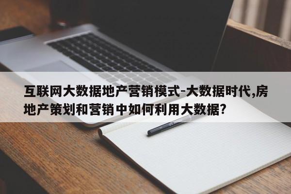 互联网大数据地产营销模式-大数据时代,房地产策划和营销中如何利用大数据?