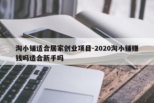 淘小铺适合居家创业项目-2020淘小铺赚钱吗适合新手吗