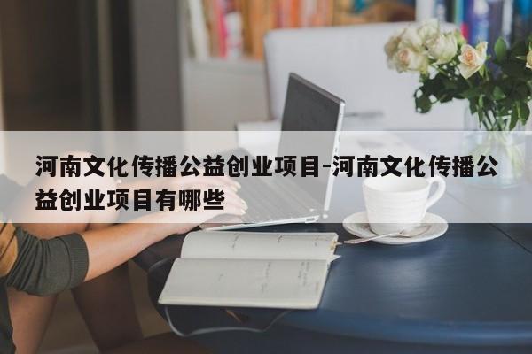河南文化传播公益创业项目-河南文化传播公益创业项目有哪些