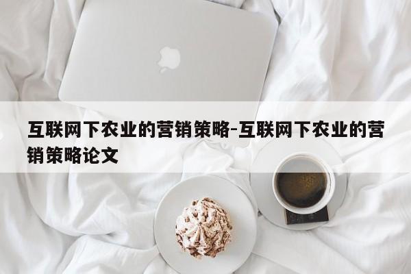 互联网下农业的营销策略-互联网下农业的营销策略论文