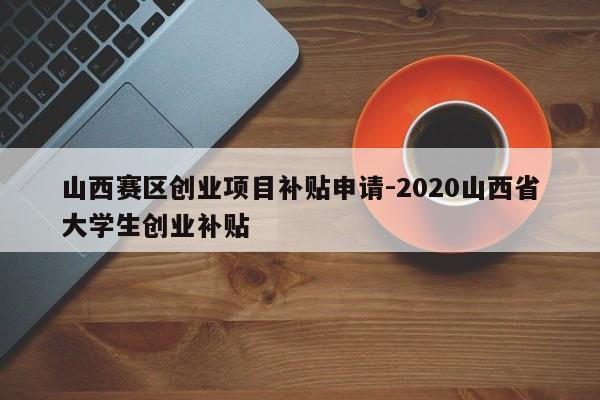 山西赛区创业项目补贴申请-2020山西省大学生创业补贴