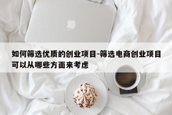 如何筛选优质的创业项目-筛选电商创业项目可以从哪些方面来考虑