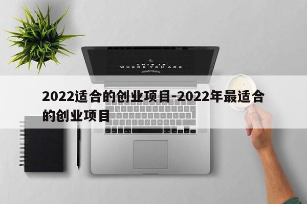2022适合的创业项目-2022年最适合的创业项目