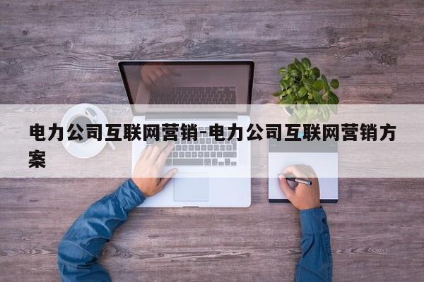 电力公司互联网营销-电力公司互联网营销方案
