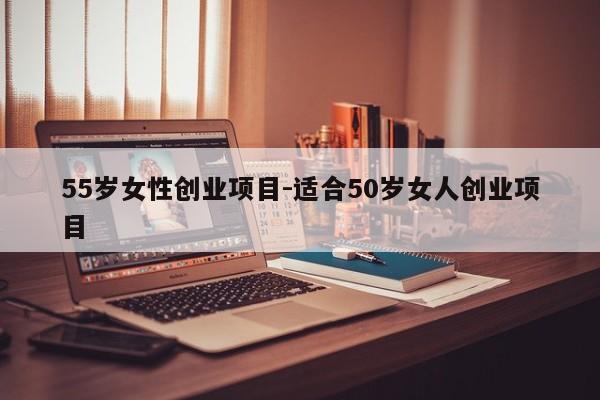 55岁女性创业项目-适合50岁女人创业项目