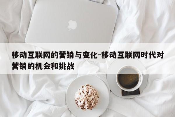 移动互联网的营销与变化-移动互联网时代对营销的机会和挑战