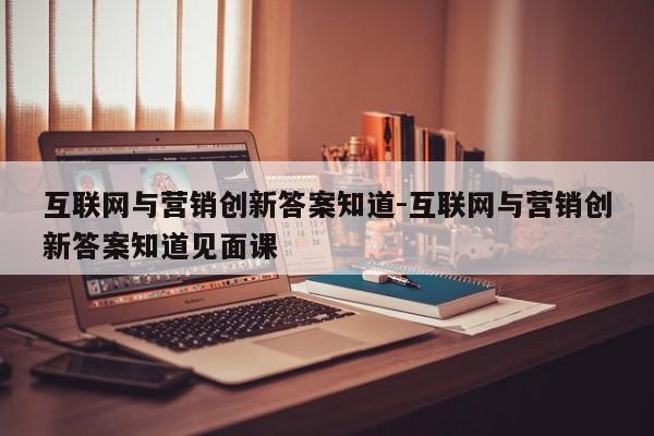 互联网与营销创新答案知道-互联网与营销创新答案知道见面课