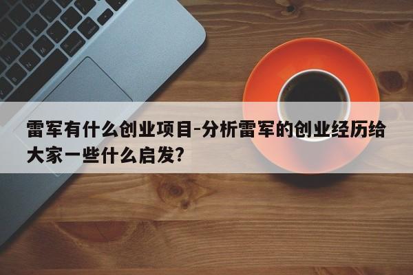 雷军有什么创业项目-分析雷军的创业经历给大家一些什么启发?