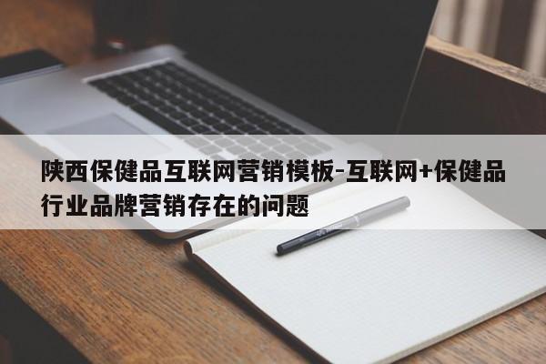 陕西保健品互联网营销模板-互联网+保健品行业品牌营销存在的问题