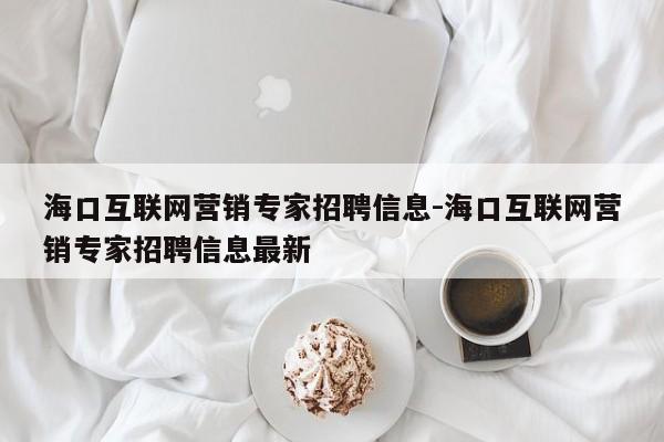 海口互联网营销专家招聘信息-海口互联网营销专家招聘信息最新