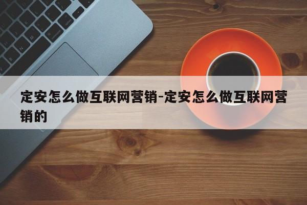 定安怎么做互联网营销-定安怎么做互联网营销的