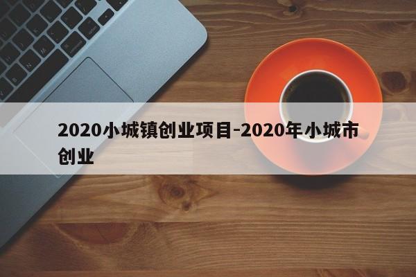 2020小城镇创业项目-2020年小城市创业