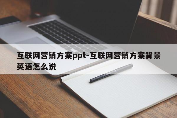互联网营销方案ppt-互联网营销方案背景英语怎么说