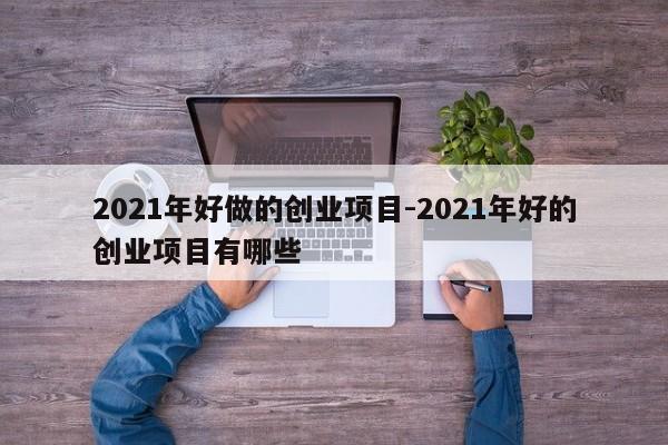 2021年好做的创业项目-2021年好的创业项目有哪些