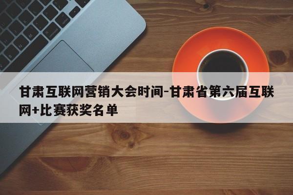 甘肃互联网营销大会时间-甘肃省第六届互联网+比赛获奖名单