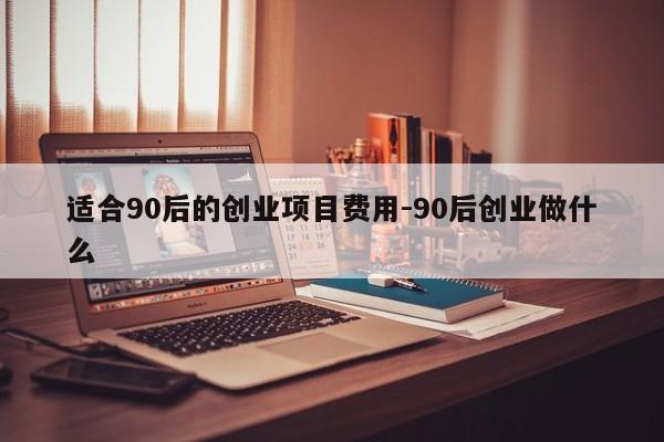 适合90后的创业项目费用-90后创业做什么