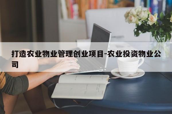 打造农业物业管理创业项目-农业投资物业公司