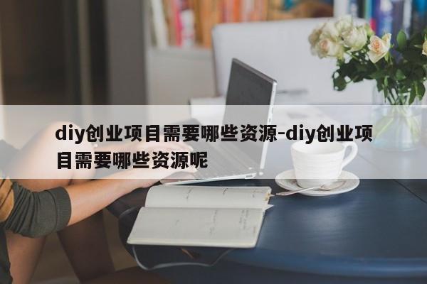 diy创业项目需要哪些资源-diy创业项目需要哪些资源呢