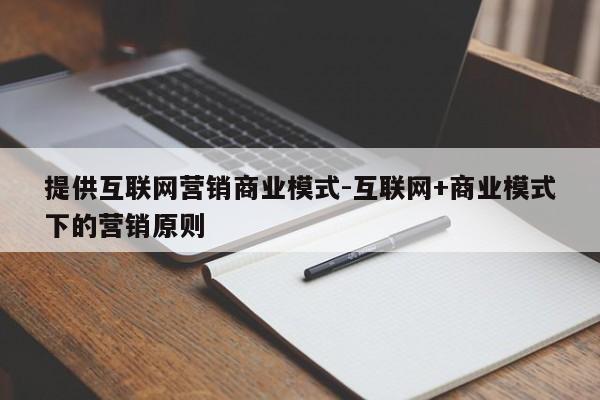 提供互联网营销商业模式-互联网+商业模式下的营销原则