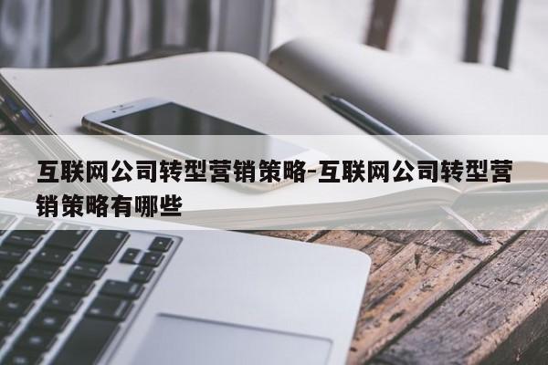 互联网公司转型营销策略-互联网公司转型营销策略有哪些