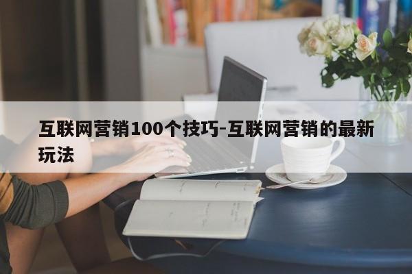 互联网营销100个技巧-互联网营销的最新玩法