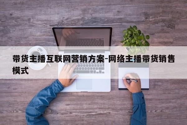 带货主播互联网营销方案-网络主播带货销售模式