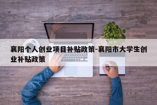 襄阳个人创业项目补贴政策-襄阳市大学生创业补贴政策