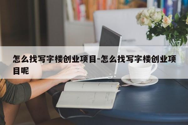 怎么找写字楼创业项目-怎么找写字楼创业项目呢