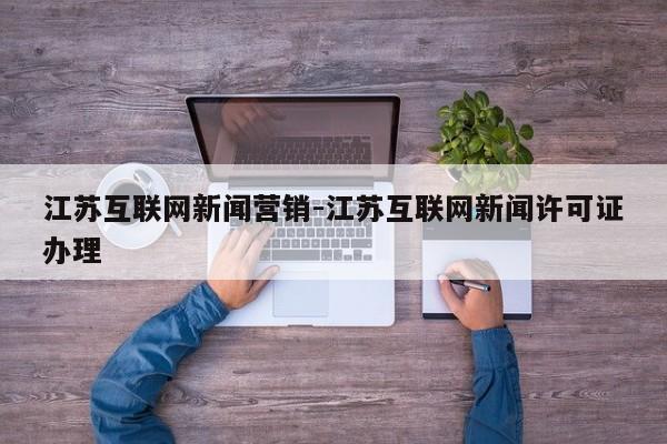 江苏互联网新闻营销-江苏互联网新闻许可证办理