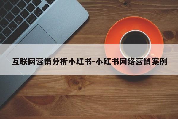互联网营销分析小红书-小红书网络营销案例
