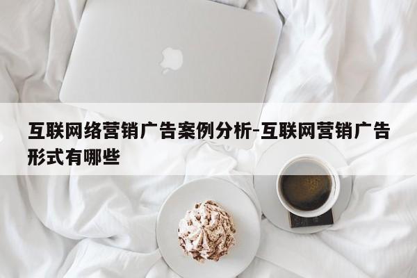 互联网络营销广告案例分析-互联网营销广告形式有哪些