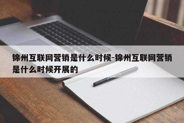 锦州互联网营销是什么时候-锦州互联网营销是什么时候开展的
