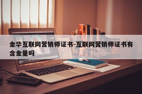 金华互联网营销师证书-互联网营销师证书有含金量吗