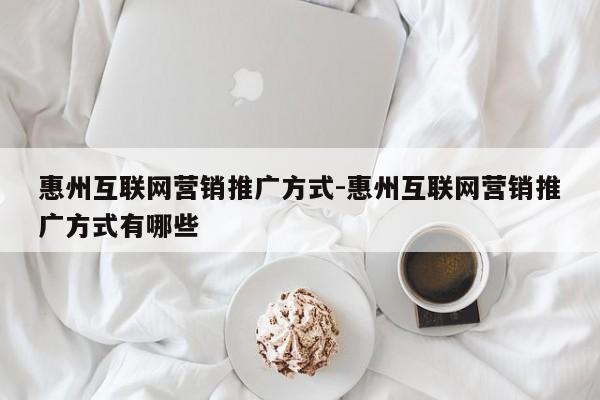 惠州互联网营销推广方式-惠州互联网营销推广方式有哪些
