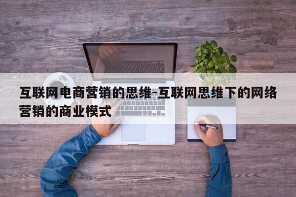 互联网电商营销的思维-互联网思维下的网络营销的商业模式