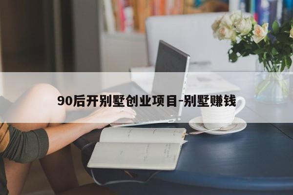 90后开别墅创业项目-别墅赚钱
