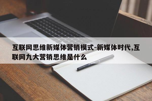互联网思维新媒体营销模式-新媒体时代,互联网九大营销思维是什么