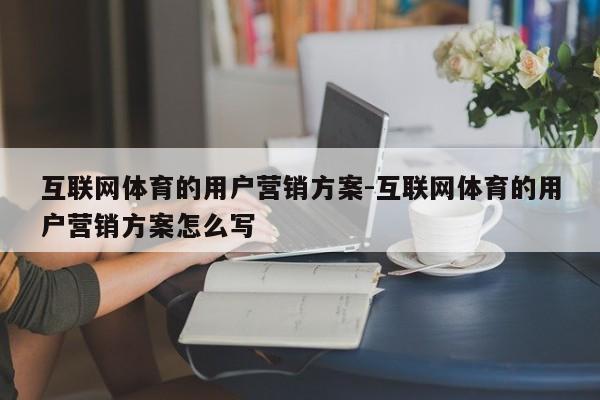互联网体育的用户营销方案-互联网体育的用户营销方案怎么写