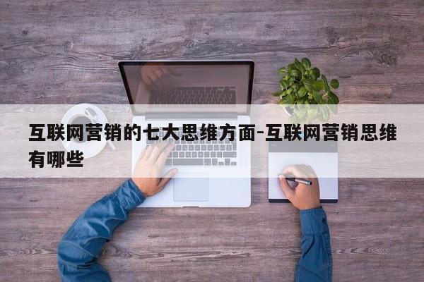互联网营销的七大思维方面-互联网营销思维有哪些