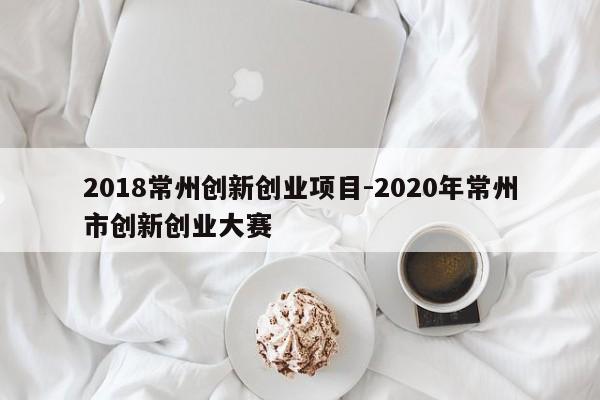 2018常州创新创业项目-2020年常州市创新创业大赛