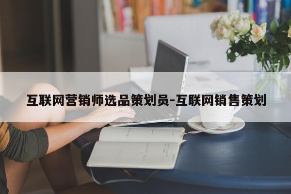 互联网营销师选品策划员-互联网销售策划