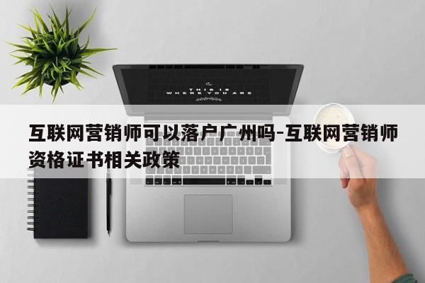 互联网营销师可以落户广州吗-互联网营销师资格证书相关政策