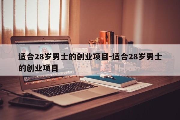 适合28岁男士的创业项目-适合28岁男士的创业项目