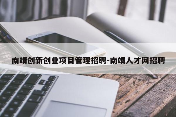 南靖创新创业项目管理招聘-南靖人才网招聘